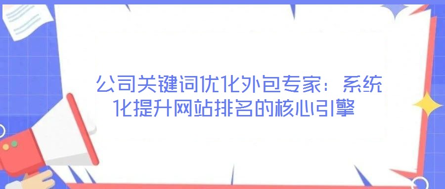  公司關鍵詞優化外包專家：系統化提升網站排名的核心引擎
