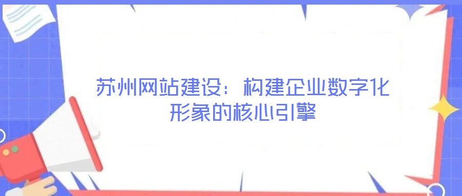 蘇州網(wǎng)站建設：構建企業(yè)數(shù)字化形象的核心引擎