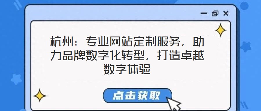 杭州：專業網站定制服務，助力品牌數字化轉型，打造卓越數字體驗