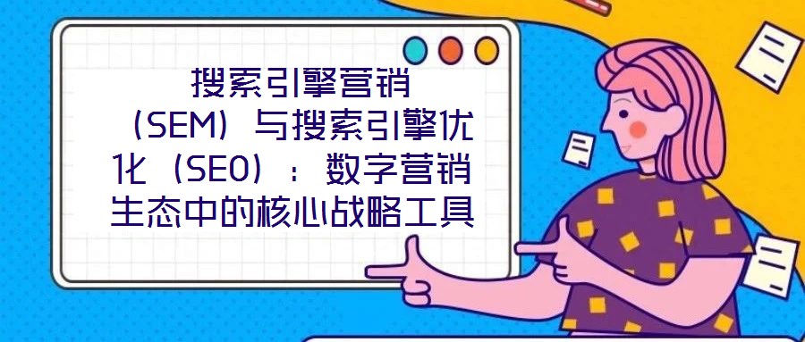  搜索引擎營銷（SEM）與搜索引擎優化（SEO）：數字營銷生態中的核心戰略工具