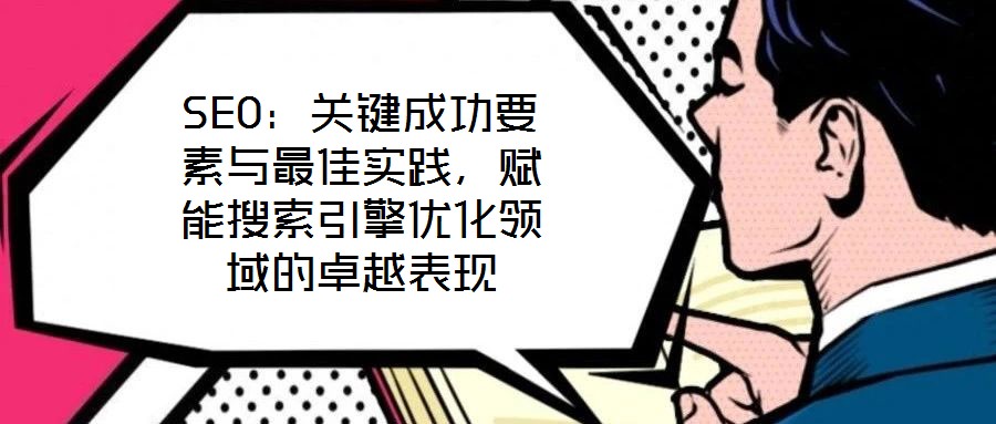 SEO：關(guān)鍵成功要素與最佳實(shí)踐，賦能搜索引擎優(yōu)化領(lǐng)域的卓越表現(xiàn)