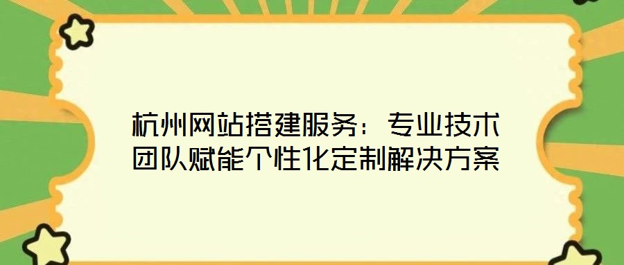 杭州網(wǎng)站搭建服務(wù)：專(zhuān)業(yè)技術(shù)團(tuán)隊(duì)賦能個(gè)性化定制解決方案