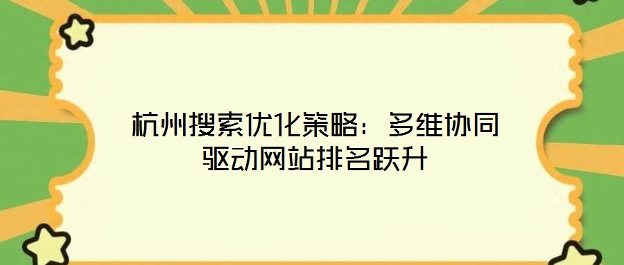 杭州搜索優(yōu)化策略：多維協(xié)同驅動網(wǎng)站排名躍升