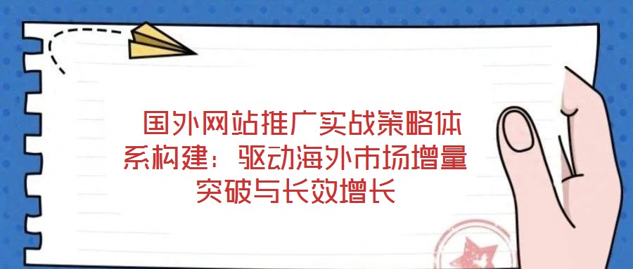  國(guó)外網(wǎng)站推廣實(shí)戰(zhàn)策略體系構(gòu)建：驅(qū)動(dòng)海外市場(chǎng)增量突破與長(zhǎng)效增長(zhǎng)