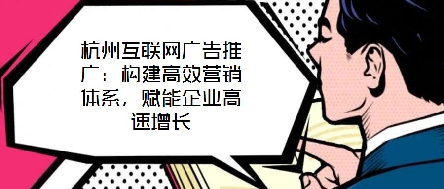 杭州互聯網廣告推廣：構建高效營銷體系，賦能企業高速增長