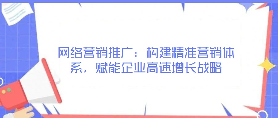 網(wǎng)絡(luò)營銷推廣：構(gòu)建精準營銷體系，賦能企業(yè)高速增長戰(zhàn)略