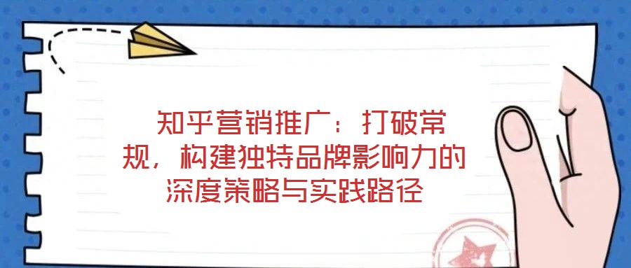  知乎營銷推廣：打破常規(guī)，構(gòu)建獨特品牌影響力的深度策略與實踐路徑