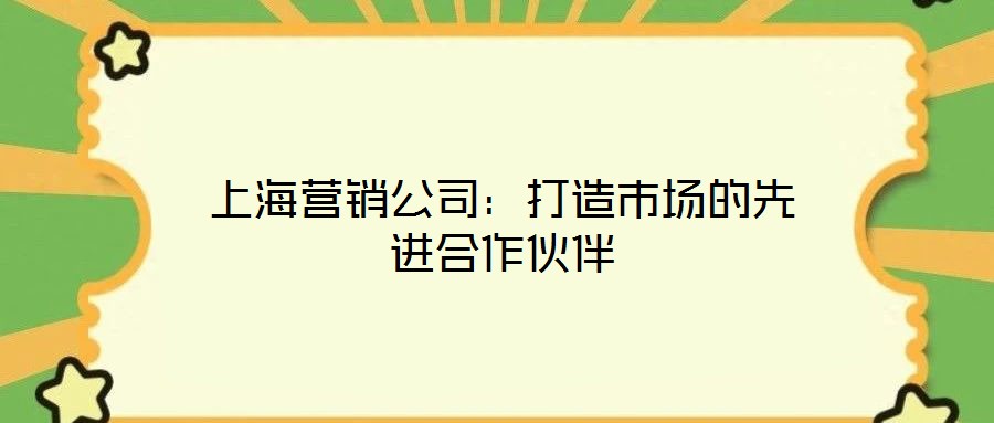 上海營銷公司：打造市場的先進(jìn)合作伙伴