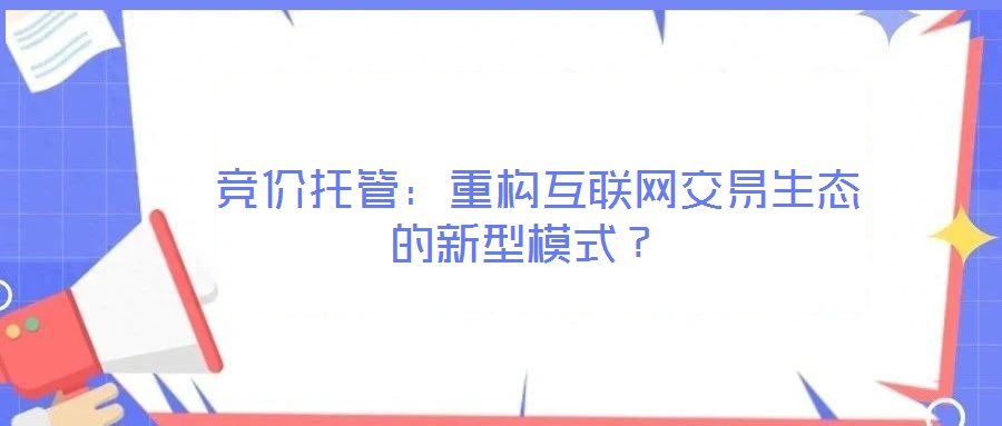  競(jìng)價(jià)托管：重構(gòu)互聯(lián)網(wǎng)交易生態(tài)的新型模式？