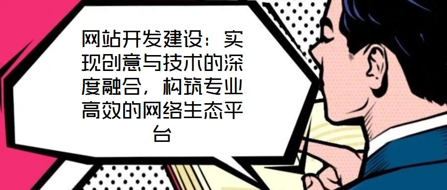 網(wǎng)站開發(fā)建設：實現(xiàn)創(chuàng)意與技術(shù)的深度融合，構(gòu)筑專業(yè)高效的網(wǎng)絡生態(tài)平臺