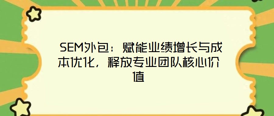  SEM外包：賦能業(yè)績?cè)鲩L與成本優(yōu)化，釋放專業(yè)團(tuán)隊(duì)核心價(jià)值