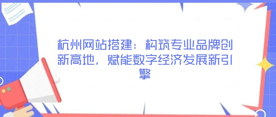 杭州網(wǎng)站搭建：構(gòu)筑專業(yè)品牌創(chuàng)新高地，賦能數(shù)字經(jīng)濟(jì)發(fā)展新引擎