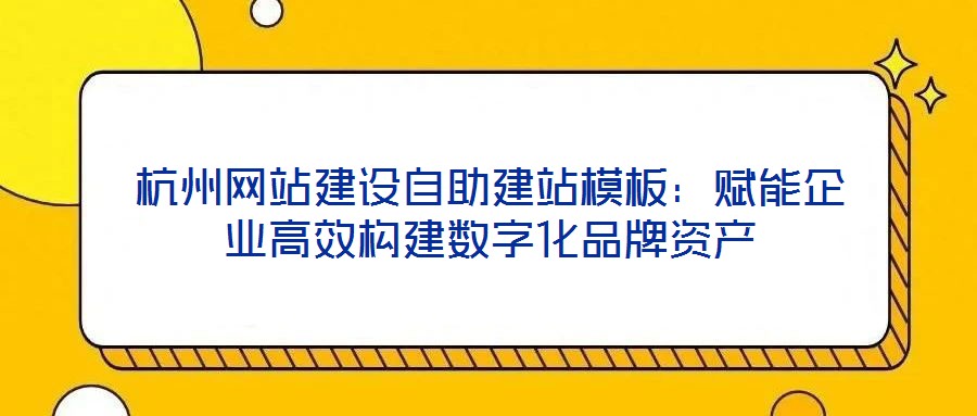 杭州網站建設自助建站模板：賦能企業高效構建數字化品牌資產