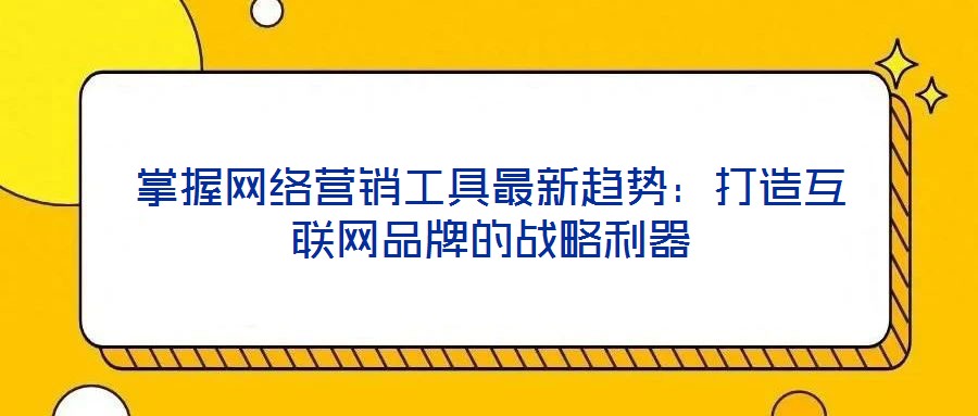 掌握網(wǎng)絡(luò)營(yíng)銷(xiāo)工具最新趨勢(shì)：打造互聯(lián)網(wǎng)品牌的戰(zhàn)略利器