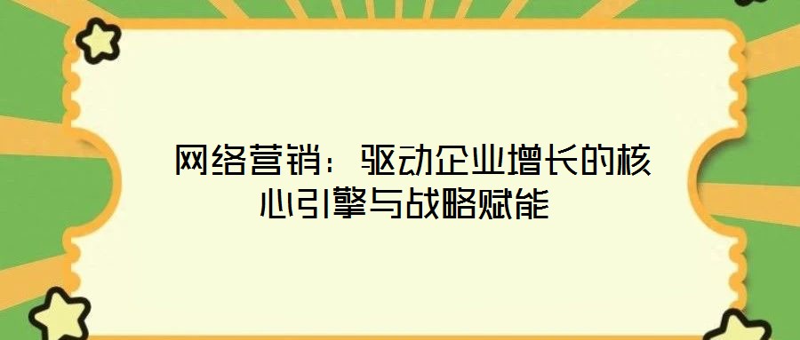  網絡營銷：驅動企業增長的核心引擎與戰略賦能