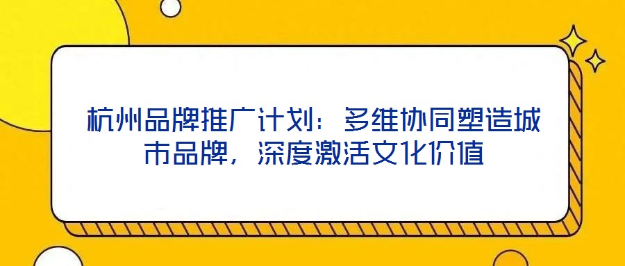 杭州品牌推廣計劃：多維協同塑造城市品牌，深度激活文化價值