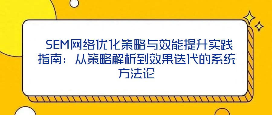  SEM網絡優化策略與效能提升實踐指南：從策略解析到效果迭代的系統方法論