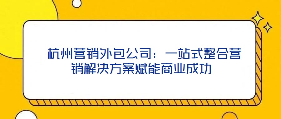  杭州營銷外包公司：一站式整合營銷解決方案賦能商業成功