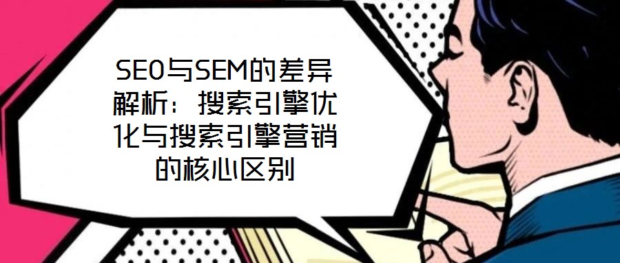 SEO與SEM的差異解析：搜索引擎優(yōu)化與搜索引擎營銷的核心區(qū)別