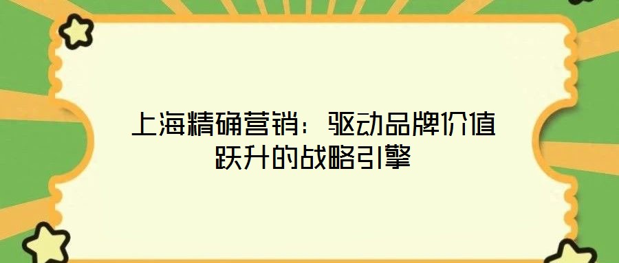 上海精確營銷：驅動品牌價值躍升的戰略引擎