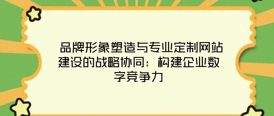  品牌形象塑造與專業定制網站建設的戰略協同：構建企業數字競爭力