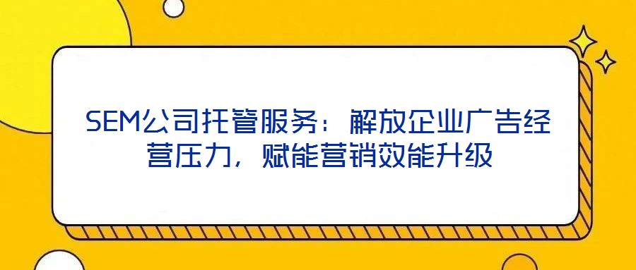 SEM公司托管服務(wù)：解放企業(yè)廣告經(jīng)營壓力，賦能營銷效能升級(jí)