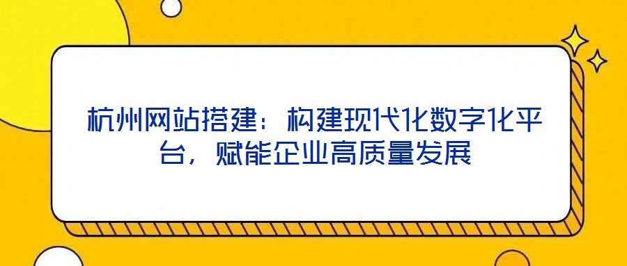 杭州網站搭建：構建現代化數字化平臺，賦能企業高質量發展