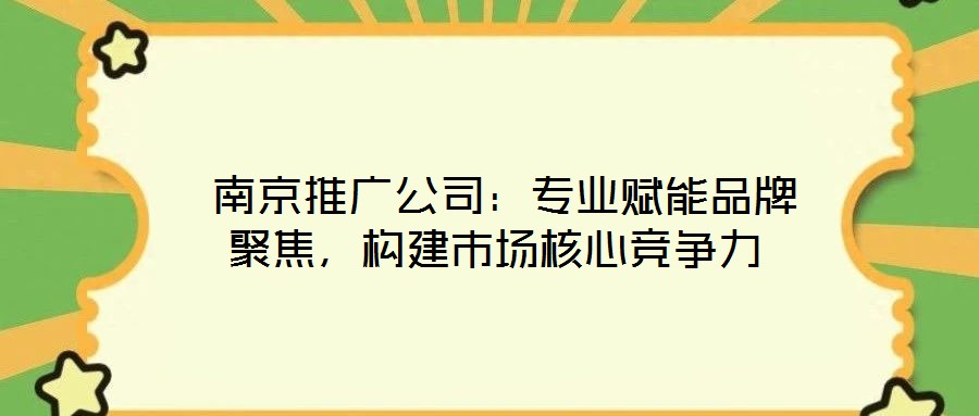  南京推廣公司：專業賦能品牌聚焦，構建市場核心競爭力