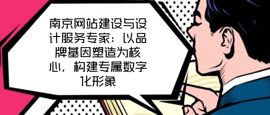 南京網站建設與設計服務專家：以品牌基因塑造為核心，構建專屬數字化形象