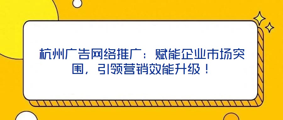杭州廣告網(wǎng)絡(luò)推廣：賦能企業(yè)市場突圍，引領(lǐng)營銷效能升級(jí)！