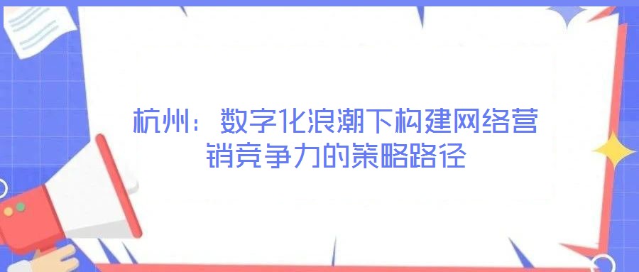 杭州：數字化浪潮下構建網絡營銷競爭力的策略路徑