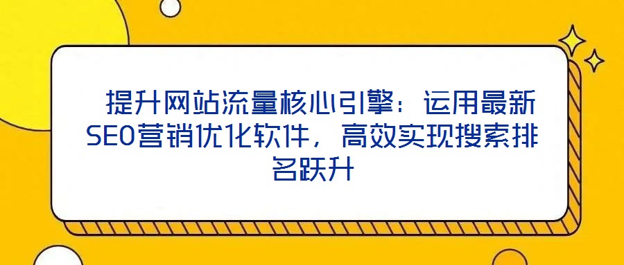  提升網(wǎng)站流量核心引擎：運用最新SEO營銷優(yōu)化軟件，高效實現(xiàn)搜索排名躍升