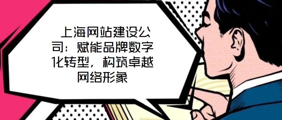  上海網(wǎng)站建設公司：賦能品牌數(shù)字化轉(zhuǎn)型，構(gòu)筑卓越網(wǎng)絡形象