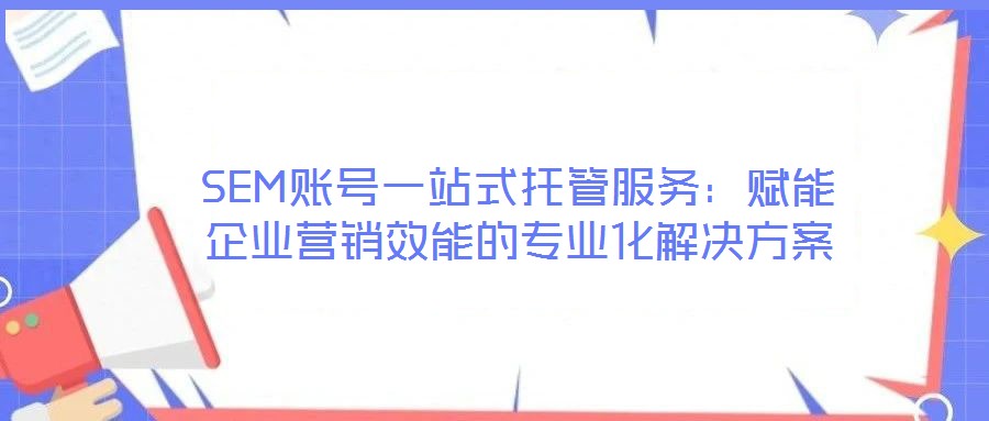 SEM賬號(hào)一站式托管服務(wù)：賦能企業(yè)營銷效能的專業(yè)化解決方案
