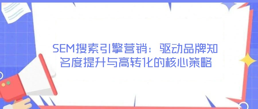 SEM搜索引擎營銷：驅(qū)動品牌知名度提升與高轉(zhuǎn)化的核心策略