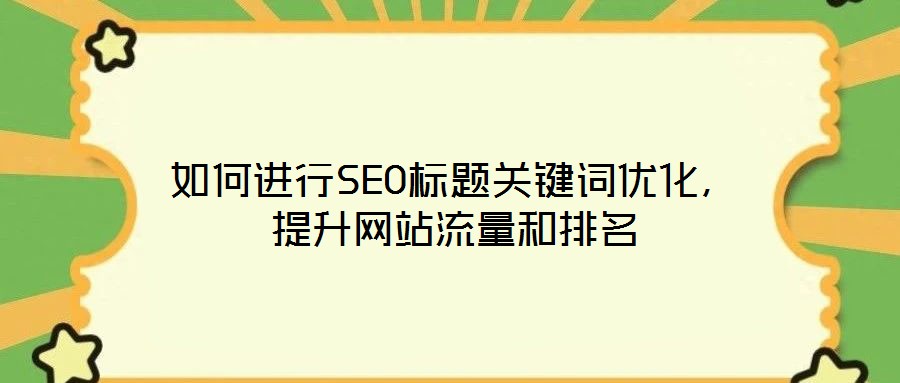 如何進行SEO標題關(guān)鍵詞優(yōu)化，提升網(wǎng)站流量和排名