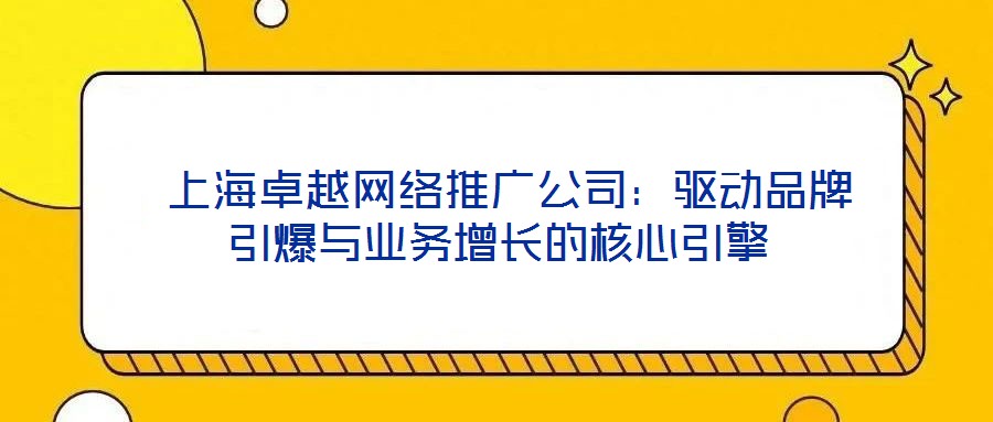  上海卓越網(wǎng)絡(luò)推廣公司：驅(qū)動(dòng)品牌引爆與業(yè)務(wù)增長(zhǎng)的核心引擎