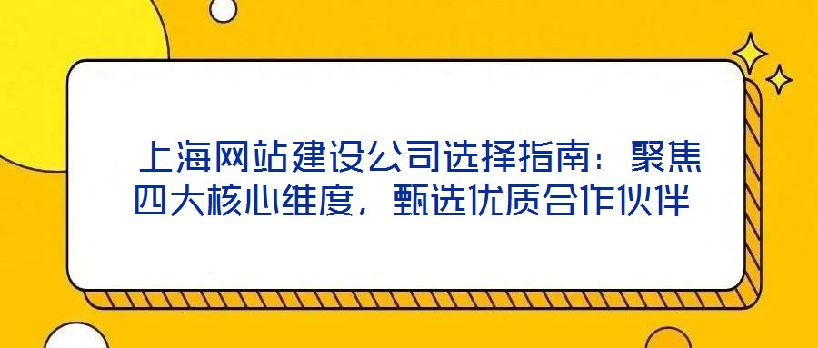  上海網站建設公司選擇指南：聚焦四大核心維度，甄選優質合作伙伴