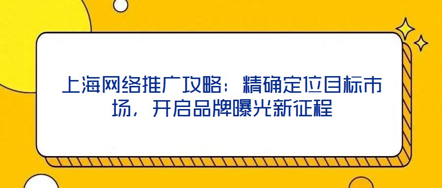 上海網(wǎng)絡(luò)推廣攻略：精確定位目標(biāo)市場(chǎng)，開(kāi)啟品牌曝光新征程
