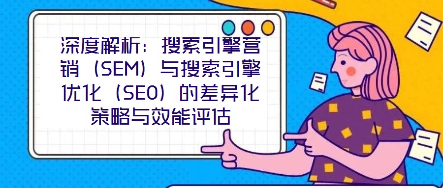 深度解析：搜索引擎營銷（SEM）與搜索引擎優化（SEO）的差異化策略與效能評估