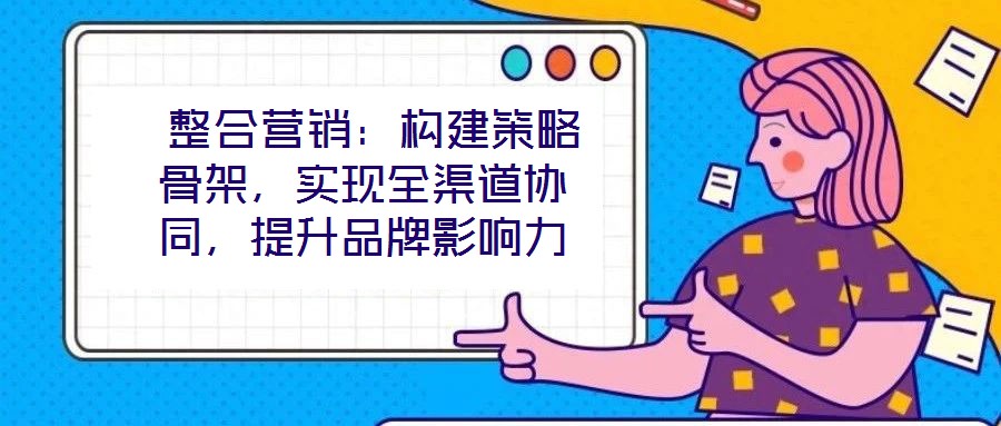  整合營(yíng)銷：構(gòu)建策略骨架，實(shí)現(xiàn)全渠道協(xié)同，提升品牌影響力