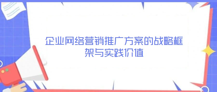 企業(yè)網(wǎng)絡(luò)營銷推廣方案的戰(zhàn)略框架與實(shí)踐價(jià)值