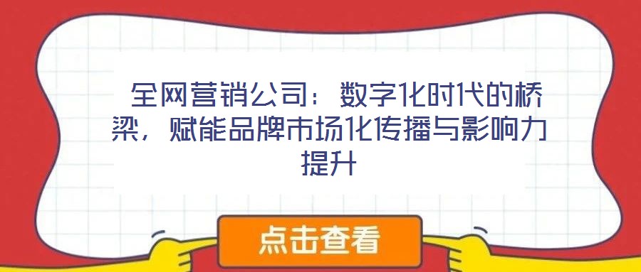  全網(wǎng)營銷公司：數(shù)字化時代的橋梁，賦能品牌市場化傳播與影響力提升