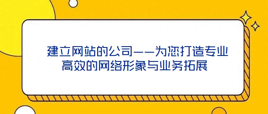  建立網站的公司——為您打造專業高效的網絡形象與業務拓展