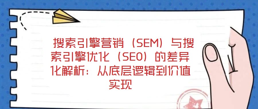  搜索引擎營(yíng)銷（SEM）與搜索引擎優(yōu)化（SEO）的差異化解析：從底層邏輯到價(jià)值實(shí)現(xiàn)