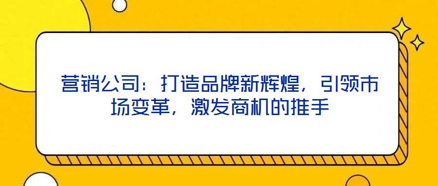 營銷公司：打造品牌新輝煌，引領市場變革，激發(fā)商機的推手