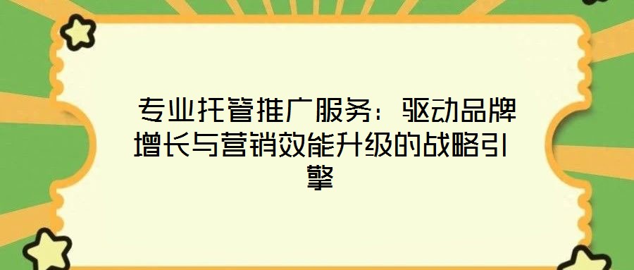  專業(yè)托管推廣服務(wù)：驅(qū)動品牌增長與營銷效能升級的戰(zhàn)略引擎