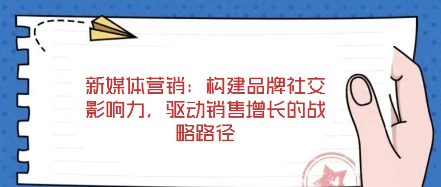 新媒體營銷：構建品牌社交影響力，驅動銷售增長的戰略路徑