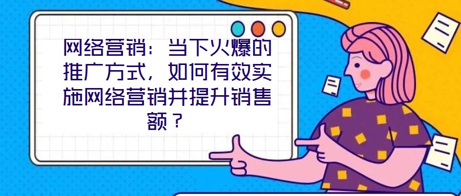 網絡營銷：當下火爆的推廣方式，如何有效實施網絡營銷并提升銷售額？