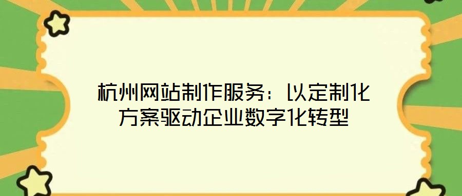 杭州網(wǎng)站制作服務(wù)：以定制化方案驅(qū)動企業(yè)數(shù)字化轉(zhuǎn)型